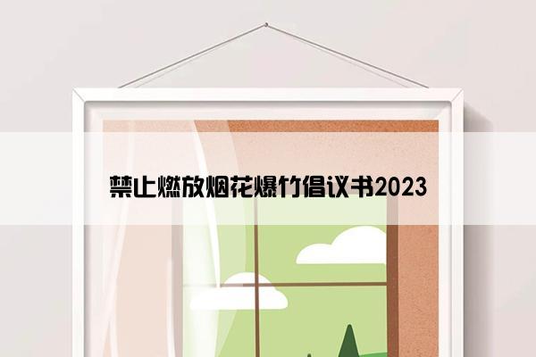 禁止燃放烟花爆竹倡议书2023