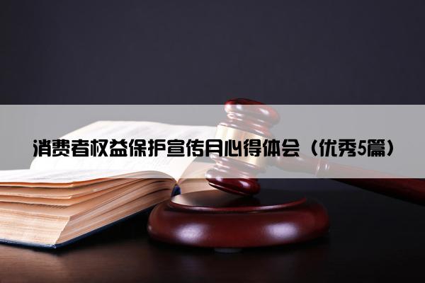 消费者权益保护宣传月心得体会（优秀5篇）