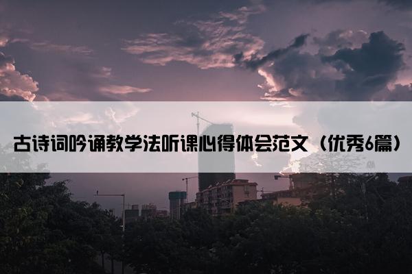 古诗词吟诵教学法听课心得体会范文（优秀6篇）