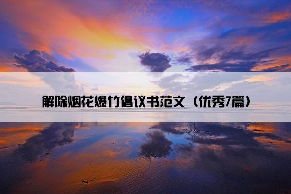 解除烟花爆竹倡议书范文（优秀7篇）