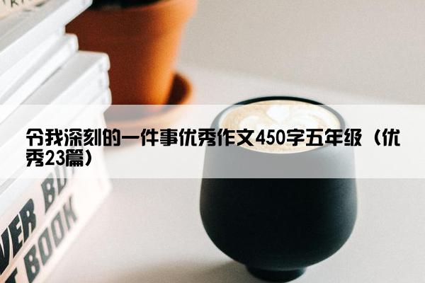 令我深刻的一件事优秀作文450字五年级（优秀23篇）