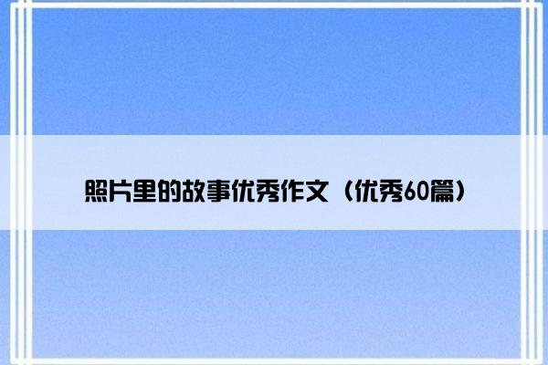 照片里的故事优秀作文（优秀60篇）