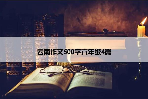 云南作文500字六年级4篇