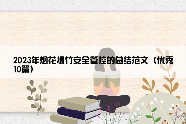 2023年烟花爆竹安全管控的总结范文（优秀10篇）