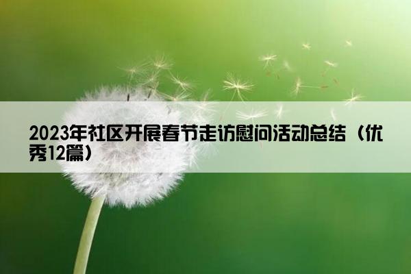 2023年社区开展春节走访慰问活动总结(优秀12篇) 2023年社区开展春节走访慰问活动总结(优秀12篇)