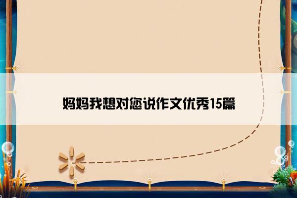 妈妈我想对您说作文优秀15篇