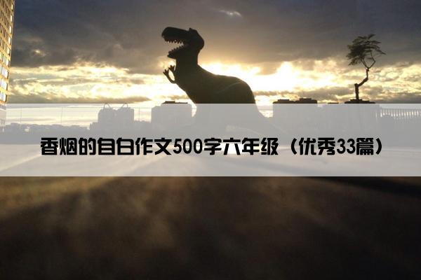 香烟的自白作文500字六年级(优秀33篇) 香烟的自白作文500字六年级(优秀33篇)