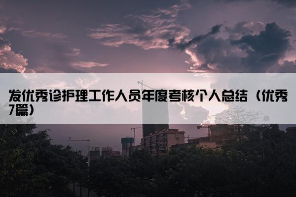 发优秀诊护理工作人员年度考核个人总结(优秀7篇) 发优秀诊护理工作人员年度考核个人总结(优秀7篇)