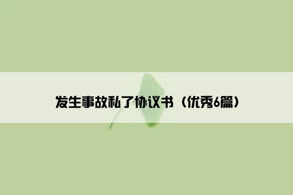 发生事故私了协议书(优秀6篇) 发生事故私了协议书(优秀6篇)
