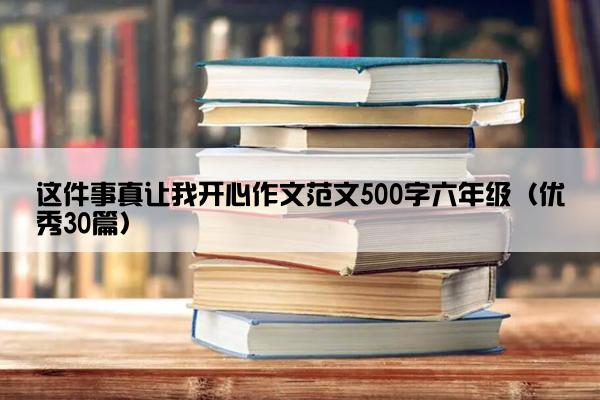 这件事真让我开心作文范文500字六年级（优秀30篇）
