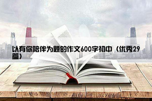 以有你陪伴为题的作文600字初中（优秀29篇）