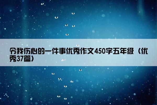 令我伤心的一件事优秀作文450字五年级（优秀37篇）