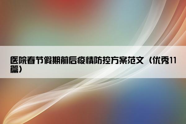 医院春节假期前后疫情防控方案范文(优秀11篇) 医院春节假期前后疫情防控方案范文(优秀11篇)