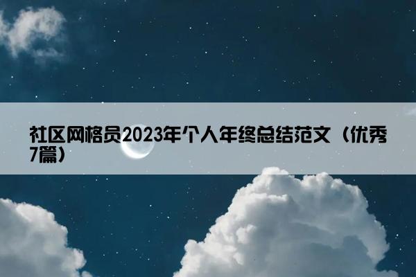 社区网格员2023年个人年终总结范文(优秀7篇) 社区网格员2023年个人年终总结范文(优秀7篇)