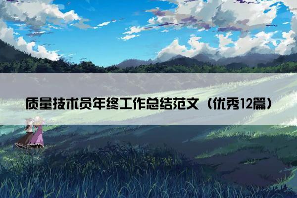 质量技术员年终工作总结范文(优秀12篇) 质量技术员年终工作总结范文(优秀12篇)
