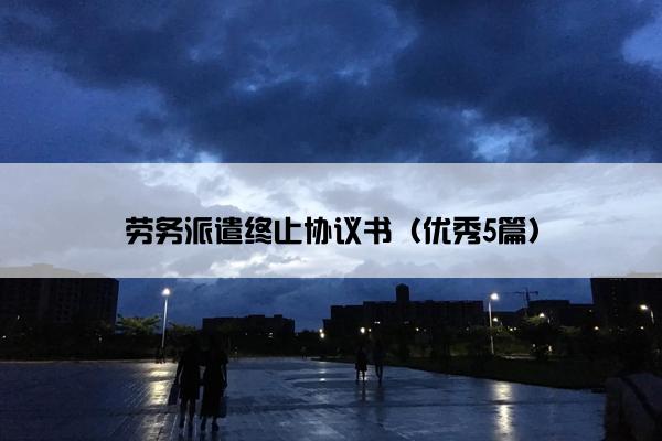 劳务派遣终止协议书（优秀5篇）