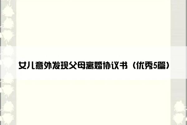 女儿意外发现父母离婚协议书（优秀5篇）