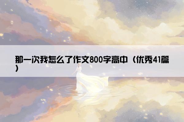 那一次我怎么了作文800字高中（优秀41篇）
