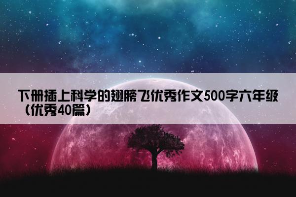 下册插上科学的翅膀飞优秀作文500字六年级（优秀40篇）
