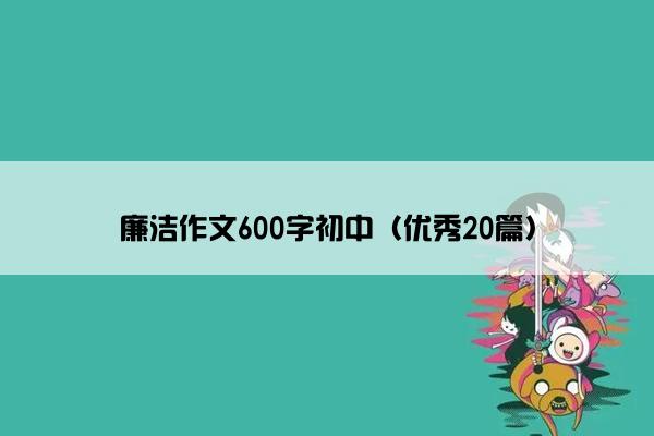 廉洁作文600字初中(优秀20篇) 廉洁作文600字初中(优秀20篇)