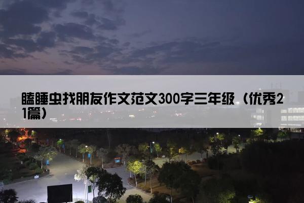 瞌睡虫找朋友作文范文300字三年级（优秀21篇）