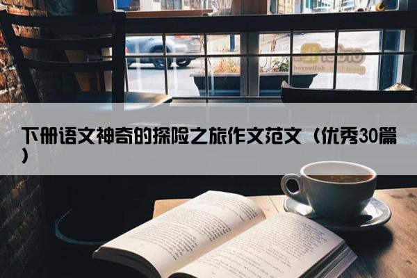 下册语文神奇的探险之旅作文范文（优秀30篇）