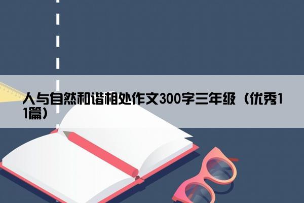 人与自然和谐相处作文300字三年级（优秀11篇）