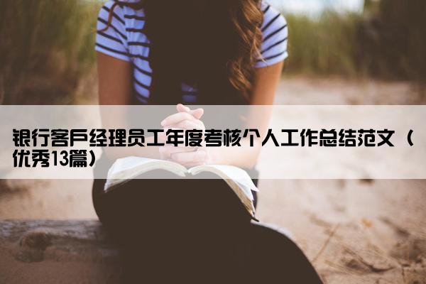 银行客户经理员工年度考核个人工作总结范文(优秀13篇) 银行客户经理员工年度考核个人工作总结范文(优秀13篇)
