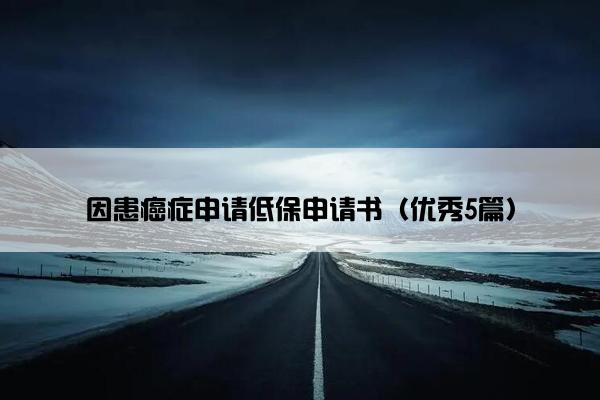 因患癌症申请低保申请书（优秀5篇）