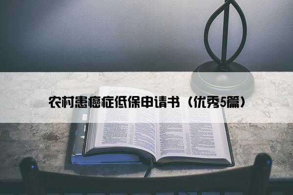农村患癌症低保申请书（优秀5篇）