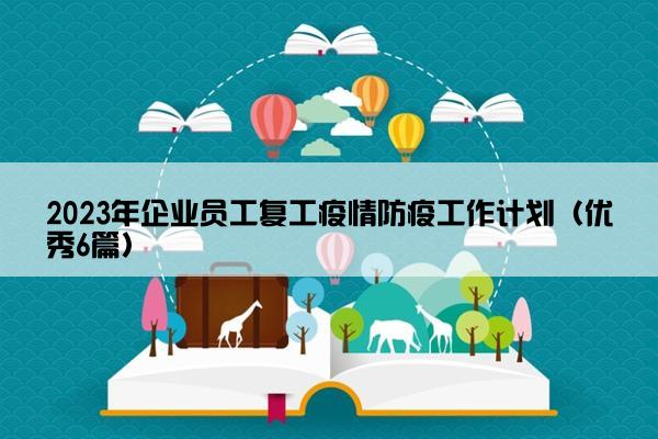 2023年企业员工复工疫情防疫工作计划(优秀6篇) 2023年企业员工复工疫情防疫工作计划(优秀6篇)