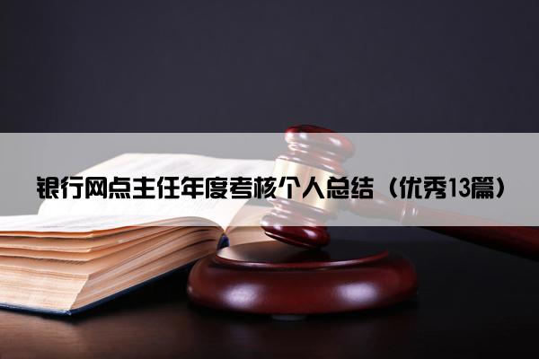 银行网点主任年度考核个人总结(优秀13篇) 银行网点主任年度考核个人总结(优秀13篇)