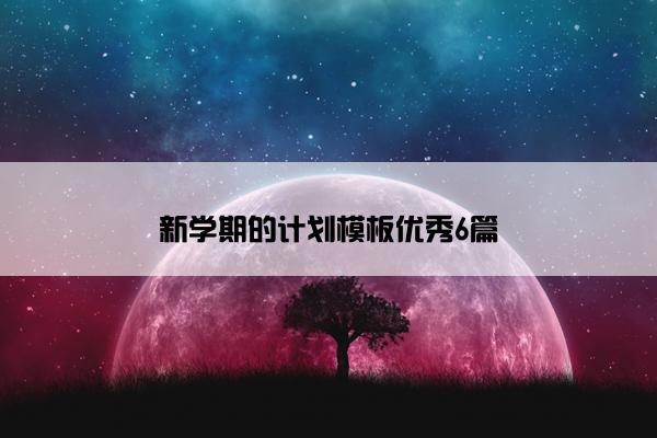 新学期的计划模板优秀6篇 新学期的计划模板优秀6篇
