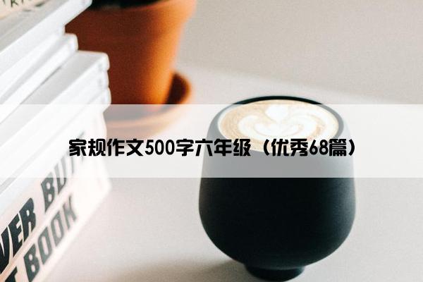 家规作文500字六年级(优秀68篇) 家规作文500字六年级(优秀68篇)