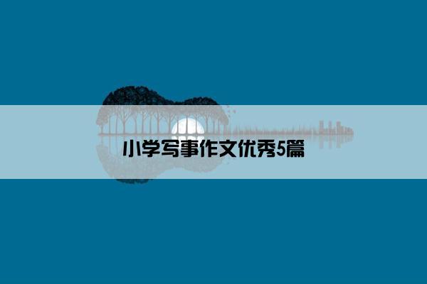 小学写事作文优秀5篇 小学写事作文优秀5篇
