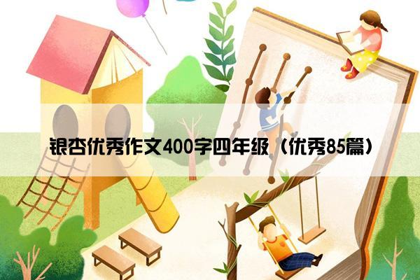 银杏优秀作文400字四年级(优秀85篇) 银杏优秀作文400字四年级(优秀85篇)