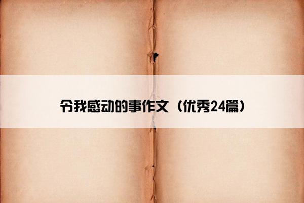 令我感动的事作文(优秀24篇) 令我感动的事作文(优秀24篇)