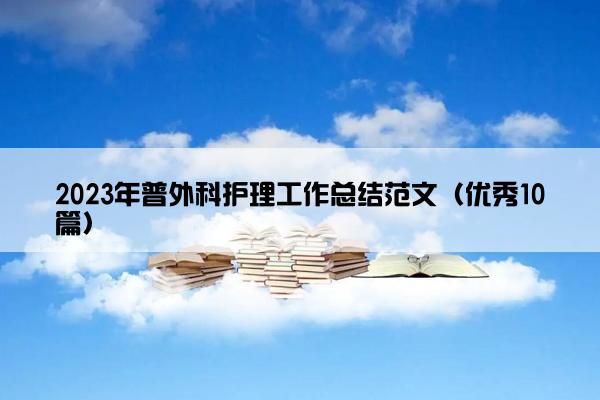 2023年普外科护理工作总结范文(优秀10篇) 2023年普外科护理工作总结范文(优秀10篇)