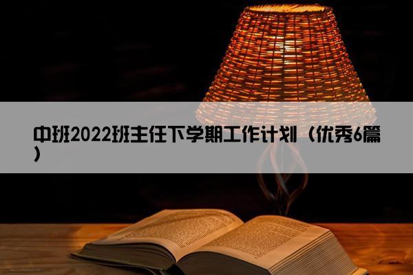中班2022班主任下学期工作计划(优秀6篇) 中班2022班主任下学期工作计划(优秀6篇)