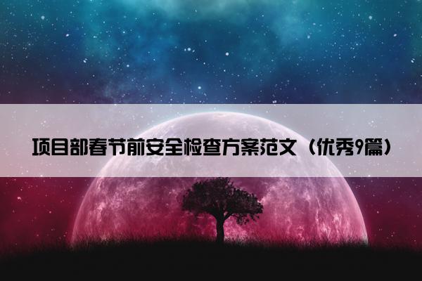 项目部春节前安全检查方案范文(优秀9篇) 项目部春节前安全检查方案范文(优秀9篇)