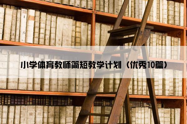 小学体育教师简短教学计划(优秀10篇) 小学体育教师简短教学计划(优秀10篇)