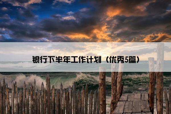银行下半年工作计划(优秀5篇) 银行下半年工作计划(优秀5篇)