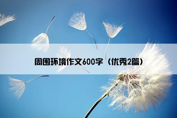 周围环境作文600字(优秀2篇) 周围环境作文600字(优秀2篇)