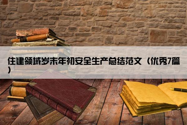 住建领域岁末年初安全生产总结范文(优秀7篇) 住建领域岁末年初安全生产总结范文(优秀7篇)