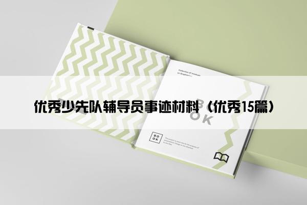 优秀少先队辅导员事迹材料(优秀15篇) 优秀少先队辅导员事迹材料(优秀15篇)