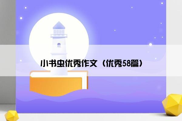 小书虫优秀作文(优秀58篇) 小书虫优秀作文(优秀58篇)
