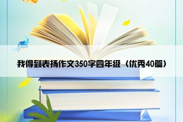 我得到表扬作文350字四年级(优秀40篇) 我得到表扬作文350字四年级(优秀40篇)