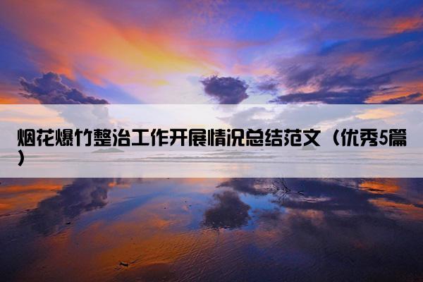 烟花爆竹整治工作开展情况总结范文(优秀5篇) 烟花爆竹整治工作开展情况总结范文(优秀5篇)