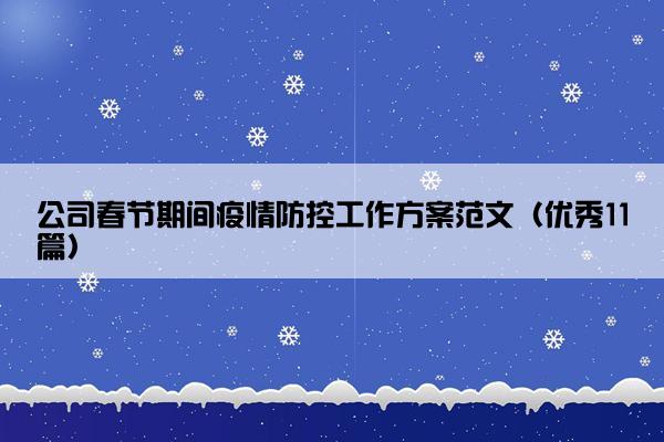 公司春节期间疫情防控工作方案范文(优秀11篇) 公司春节期间疫情防控工作方案范文(优秀11篇)