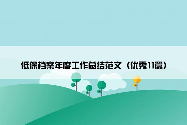 低保档案年度工作总结范文(优秀11篇) 低保档案年度工作总结范文(优秀11篇)